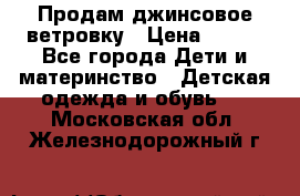 Продам джинсовое ветровку › Цена ­ 800 - Все города Дети и материнство » Детская одежда и обувь   . Московская обл.,Железнодорожный г.
